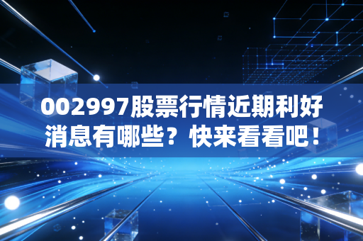 002997股票行情近期利好消息有哪些?快来看看吧!