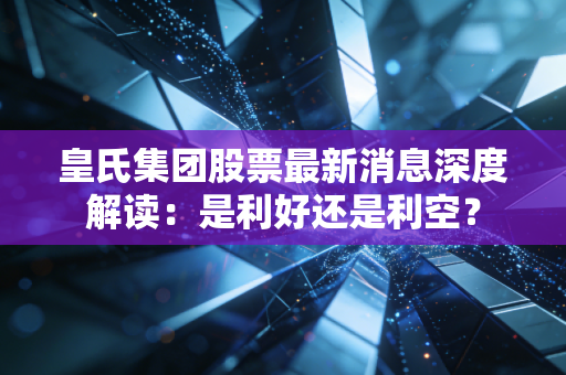 皇氏集团股票最新消息深度解读:是利好还是利空?
