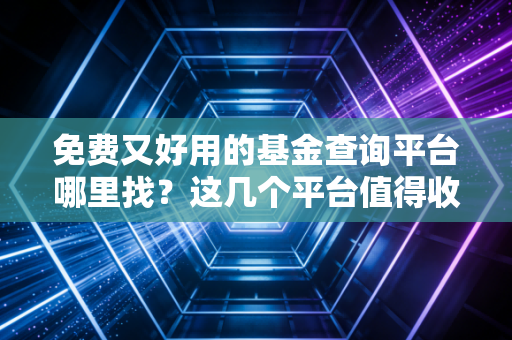 免费又好用的基金查询平台哪里找?这几个平台值得收藏!