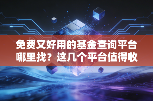 免费又好用的基金查询平台哪里找?这几个平台值得收藏!