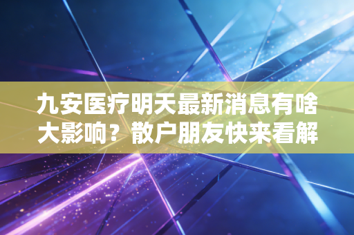 九安医疗明天最新消息有啥大影响？散户朋友快来看解读！