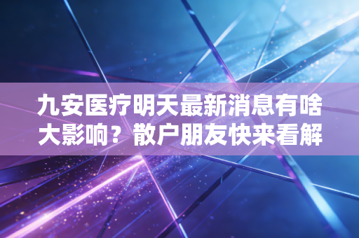 九安医疗明天最新消息有啥大影响?散户朋友快来看解读!
