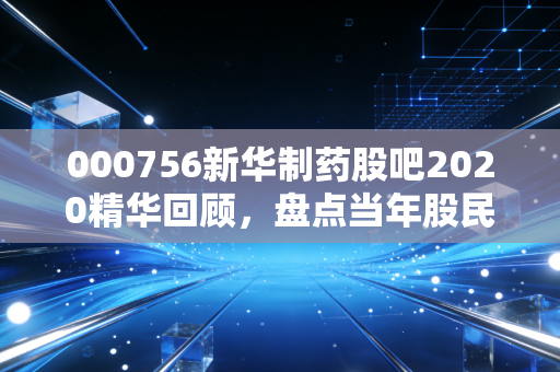 000756新华制药股吧2020精华回顾，盘点当年股民核心观点！