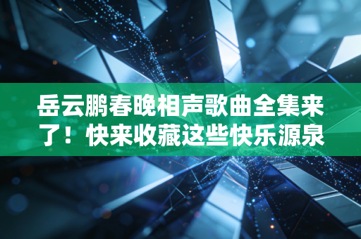 岳云鹏春晚相声歌曲全集来了!快来收藏这些快乐源泉!