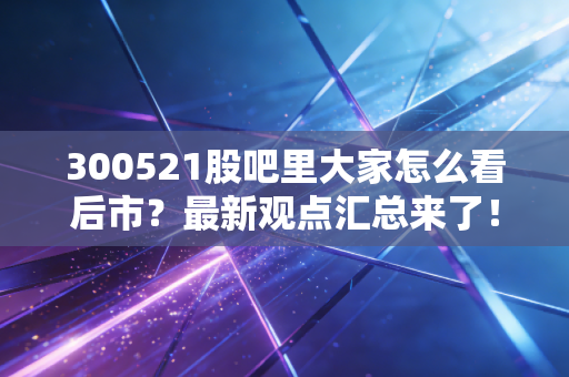300521股吧里大家怎么看后市？最新观点汇总来了！