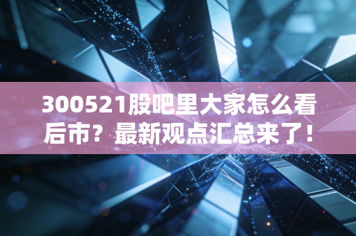 300521股吧里大家怎么看后市？最新观点汇总来了！