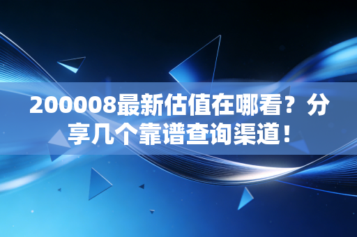 200008最新估值在哪看？分享几个靠谱查询渠道！
