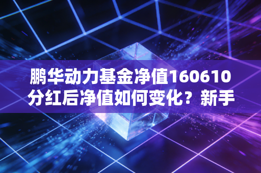 鹏华动力基金净值160610分红后净值如何变化？新手必读指南！