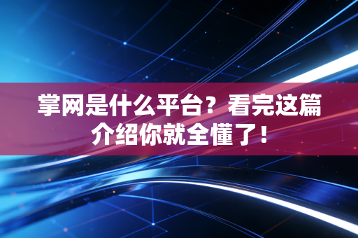 掌网是什么平台？看完这篇介绍你就全懂了！