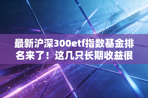 最新沪深300etf指数基金排名来了！这几只长期收益很不错！
