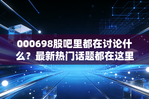 000698股吧里都在讨论什么?最新热门话题都在这里!