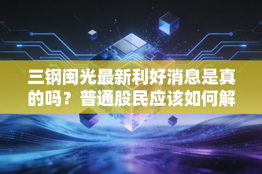 三钢闽光最新利好消息是真的吗？普通股民应该如何解读？