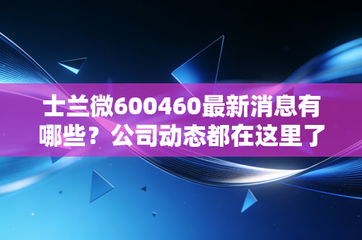 士兰微600460最新消息有哪些?公司动态都在这里了!