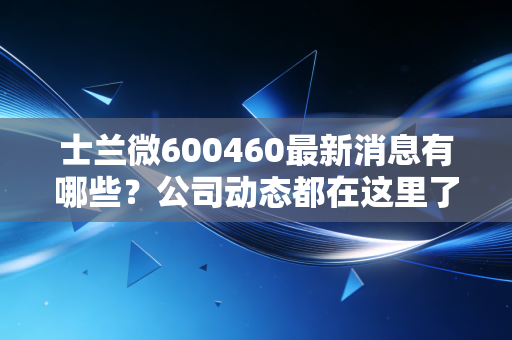 士兰微600460最新消息有哪些？公司动态都在这里了！