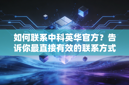 如何联系中科英华官方？告诉你最直接有效的联系方式！