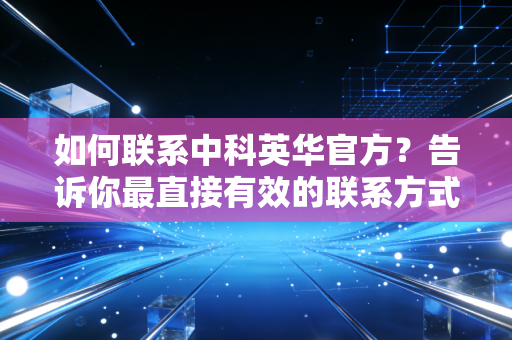 如何联系中科英华官方？告诉你最直接有效的联系方式！