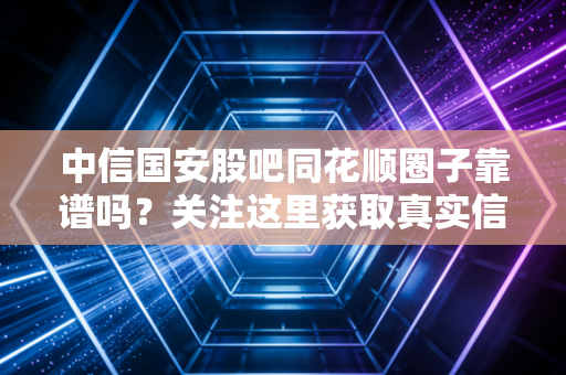中信国安股吧同花顺圈子靠谱吗？关注这里获取真实信息！