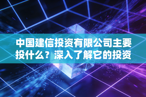 中国建信投资有限公司主要投什么？深入了解它的投资领域与案例。