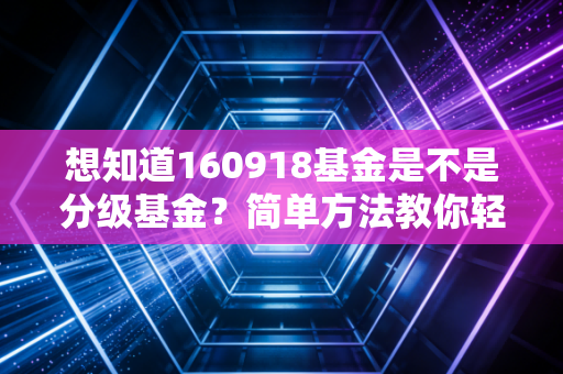 想知道160918基金是不是分级基金?简单方法教你轻松辨别。
