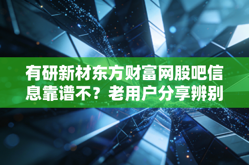有研新材东方财富网股吧信息靠谱不？老用户分享辨别经验！