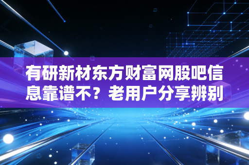 有研新材东方财富网股吧信息靠谱不？老用户分享辨别经验！