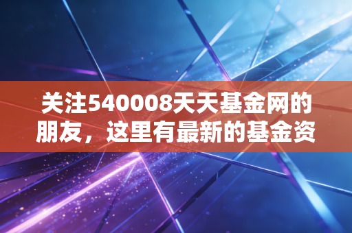 关注540008天天基金网的朋友,这里有最新的基金资讯和动态!