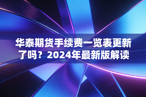 华泰期货手续费一览表更新了吗?2024年最新版解读!
