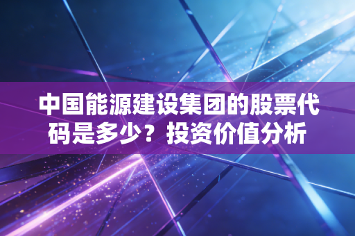 中国能源建设集团的股票代码是多少?投资价值分析
