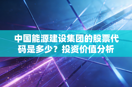 中国能源建设集团的股票代码是多少?投资价值分析