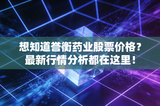 想知道誉衡药业股票价格?最新行情分析都在这里!