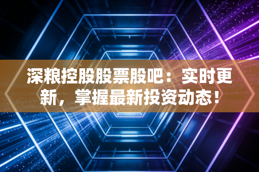 深粮控股股票股吧：实时更新，掌握最新投资动态！