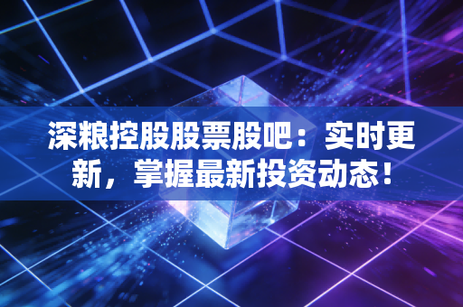 深粮控股股票股吧:实时更新,掌握最新投资动态!