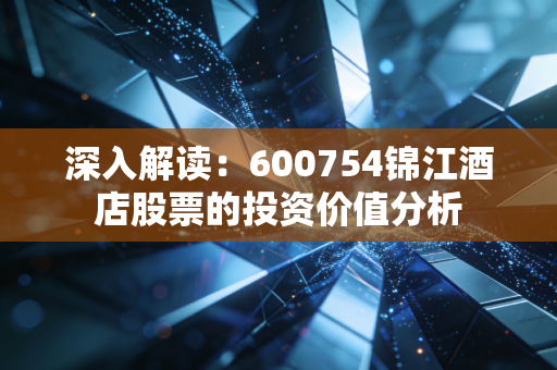 深入解读：600754锦江酒店股票的投资价值分析