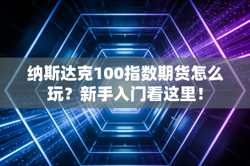 纳斯达克100指数期货怎么玩？新手入门看这里！