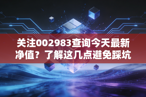 关注002983查询今天最新净值?了解这几点避免踩坑!