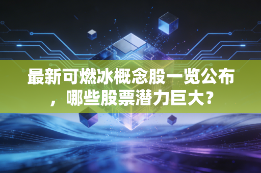 最新可燃冰概念股一览公布,哪些股票潜力巨大?