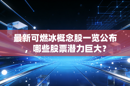最新可燃冰概念股一览公布，哪些股票潜力巨大？