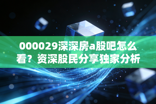 000029深深房a股吧怎么看？资深股民分享独家分析见解。