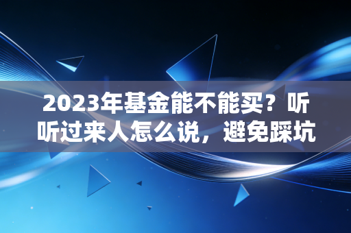 2023年基金能不能买?听听过来人怎么说,避免踩坑!