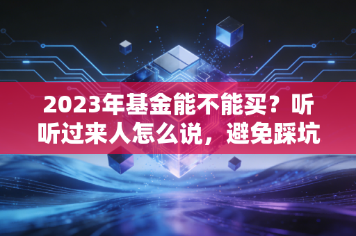 2023年基金能不能买？听听过来人怎么说，避免踩坑！