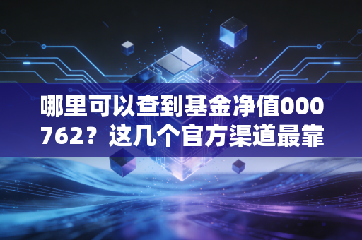 哪里可以查到基金净值000762?这几个官方渠道最靠谱!