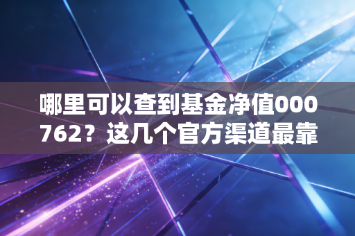 哪里可以查到基金净值000762？这几个官方渠道最靠谱！