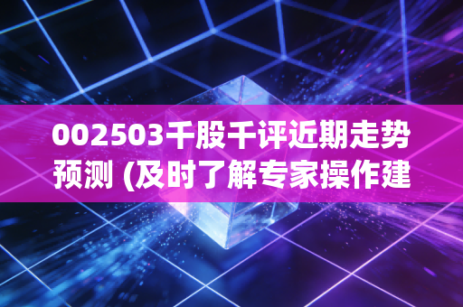 002503千股千评近期走势预测 (及时了解专家操作建议)