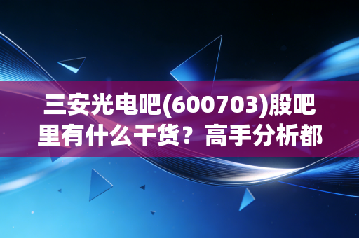三安光电吧(600703)股吧里有什么干货?高手分析都在这!