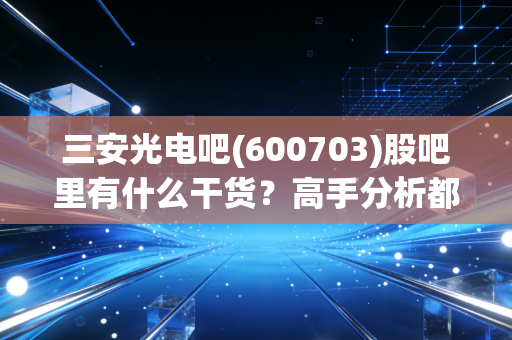 三安光电吧(600703)股吧里有什么干货?高手分析都在这!