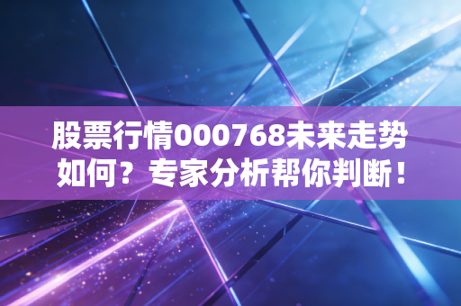 股票行情000768未来走势如何?专家分析帮你判断!