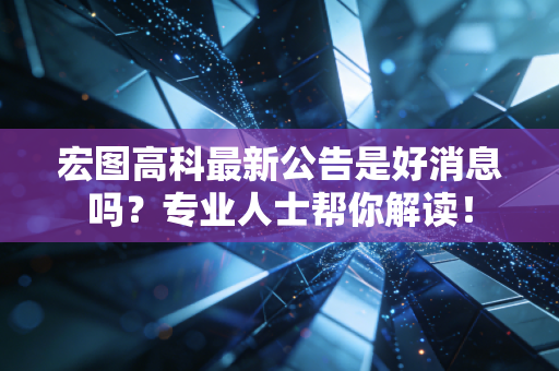 宏图高科最新公告是好消息吗?专业人士帮你解读!