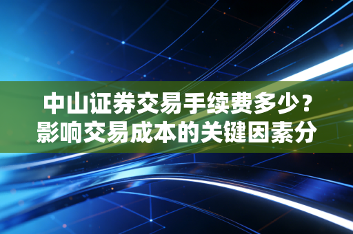 中山证券交易手续费多少?影响交易成本的关键因素分析!