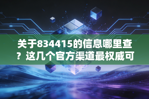 关于834415的信息哪里查？这几个官方渠道最权威可靠