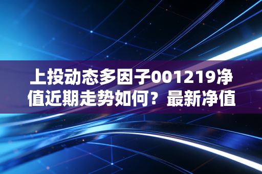 上投动态多因子001219净值近期走势如何？最新净值帮你判断！